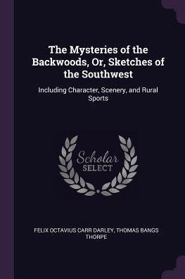 The Mysteries Of The Backwoods, Or, Sketches Of The Southwest: Including Character, Scenery, And Rural Sports