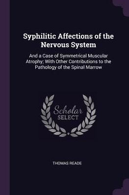 Syphilitic Affections Of The Nervous System: And A Case Of Symmetrical Muscular Atrophy; With Other Contributions To The Pathology Of The Spinal Marrow