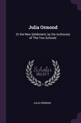 Julia Ormond: Or The New Settlement, By The Authoress Of 'the Two Schools'
