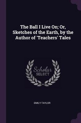 The Ball I Live On; Or, Sketches Of The Earth, By The Author Of 'teachers' Tales