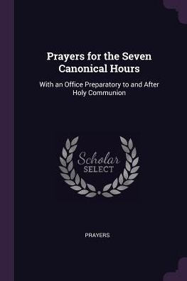 Prayers For The Seven Canonical Hours: With An Office Preparatory To And After Holy Communion