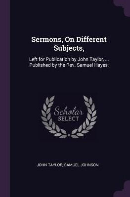 Sermons, On Different Subjects,: Left For Publication By John Taylor, ... Published By The Rev. Samuel Hayes,