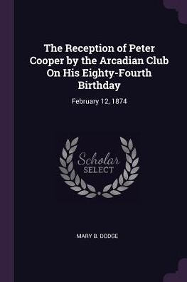 The Reception Of Peter Cooper By The Arcadian Club On His Eighty-Fourth Birthday: February 12, 1874