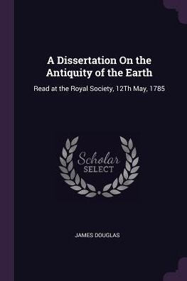 A Dissertation On The Antiquity Of The Earth: Read At The Royal Society, 12Th May, 1785
