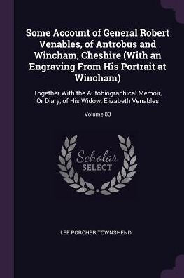 Some Account Of General Robert Venables, Of Antrobus And Wincham, Cheshire (With An Engraving From His Portrait At Wincham): Together With The ... Of His Widow, Elizabeth Venables; Volume 83