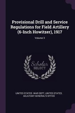 Provisional Drill And Service Regulations For Field Artillery (6-Inch Howitzer), 1917; Volume 3