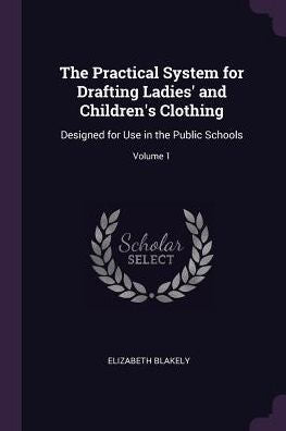 The Practical System For Drafting Ladies' And Children's Clothing: Designed For Use In The Public Schools; Volume 1