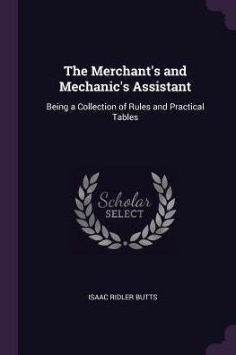 The Merchant's And Mechanic's Assistant: Being A Collection Of Rules And Practical Tables