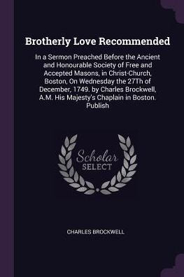 Brotherly Love Recommended: In A Sermon Preached Before The Ancient And Honourable Society Of Free And Accepted Masons, In Christ-Church, Boston, On ... His Majesty's Chaplain In Boston. Publish