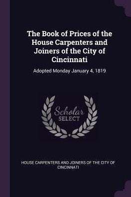The Book Of Prices Of The House Carpenters And Joiners Of The City Of Cincinnati: Adopted Monday January 4, 1819
