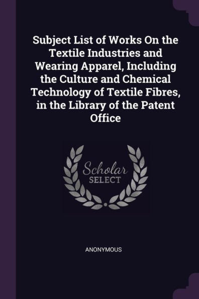 Subject List Of Works On The Textile Industries And Wearing Apparel, Including The Culture And Chemical Technology Of Textile Fibres, In The Library Of The Patent Office