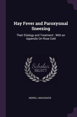 Hay Fever And Paroxysmal Sneezing: Their Etiology And Treatment: With An Appendix On Rose Cold