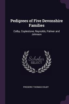 Pedigrees Of Five Devonshire Families: Colby, Coplestone, Reynolds, Palmer And Johnson