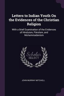 Letters To Indian Youth On The Evidences Of The Christian Religion: With A Brief Examination Of The Evidences Of Hinduism, Párs?Sm, And Muhammadanism