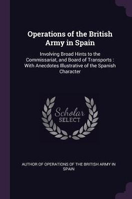 Operations Of The British Army In Spain: Involving Broad Hints To The Commissariat, And Board Of Transports: With Anecdotes Illustrative Of The Spanish Character