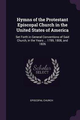 Hymns Of The Protestant Episcopal Church In The United States Of America: Set Forth In General Conventions Of Said Church, In The Years ... 1789, 1808, And 1826
