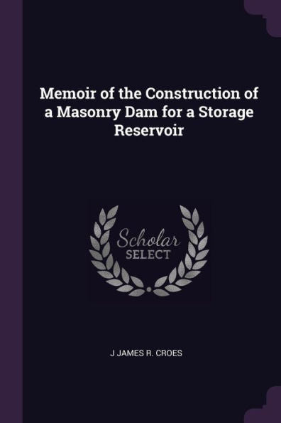 Memoir Of The Construction Of A Masonry Dam For A Storage Reservoir