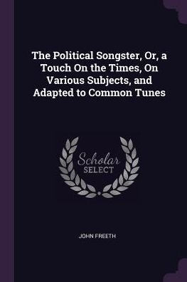 The Political Songster, Or, A Touch On The Times, On Various Subjects, And Adapted To Common Tunes