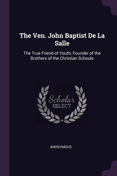 The Ven. John Baptist De La Salle: The True Friend Of Youth, Founder Of The Brothers Of The Christian Schools