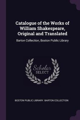Catalogue Of The Works Of William Shakespeare, Original And Translated: Barton Collection, Boston Public Library
