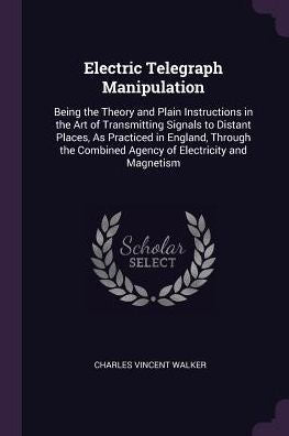 Electric Telegraph Manipulation: Being The Theory And Plain Instructions In The Art Of Transmitting Signals To Distant Places, As Practiced In ... Combined Agency Of Electricity And Magnetism