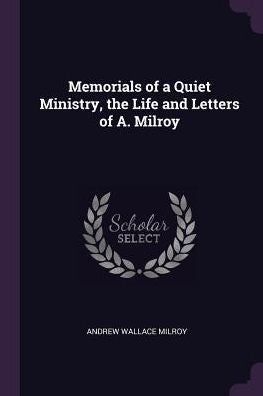 Memorials Of A Quiet Ministry, The Life And Letters Of A. Milroy