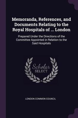Memoranda, References, And Documents Relating To The Royal Hospitals Of ... London: Prepared Under The Directions Of The Committee Appointed In Relation To The Said Hospitals