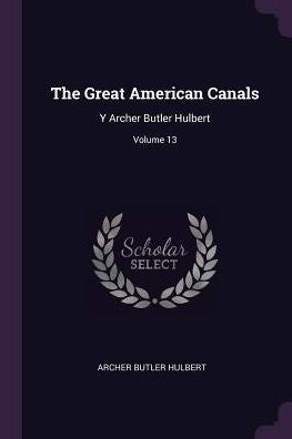 The Great American Canals: Y Archer Butler Hulbert; Volume 13