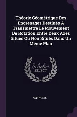 Theorie Geométrique Des Engrenages Destines ?Transmettre Le Mouvement De Rotation Entre Deux Axes Situes Ou Non Situes Dans Un M?E Plan