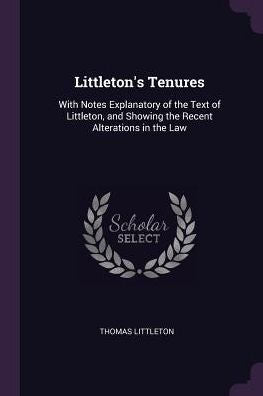 Littleton's Tenures: With Notes Explanatory Of The Text Of Littleton, And Showing The Recent Alterations In The Law