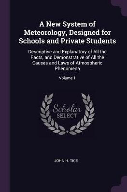 A New System Of Meteorology, Designed For Schools And Private Students: Descriptive And Explanatory Of All The Facts, And Demonstrative Of All The Causes And Laws Of Atmospheric Phenomena; Volume 1