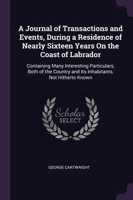 A Journal Of Transactions And Events, During A Residence Of Nearly Sixteen Years On The Coast Of Labrador: Containing Many Interesting Particulars, ... And Its Inhabitants, Not Hitherto Known