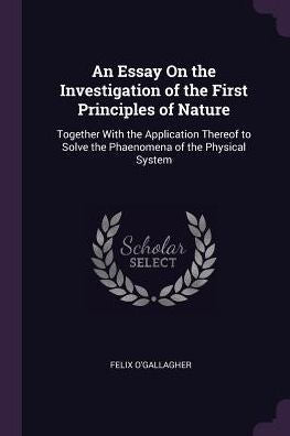 An Essay On The Investigation Of The First Principles Of Nature: Together With The Application Thereof To Solve The Phaenomena Of The Physical System