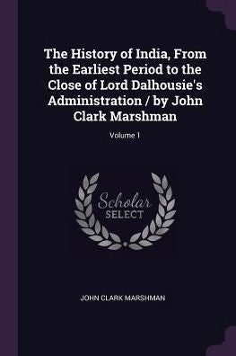 The History Of India, From The Earliest Period To The Close Of Lord Dalhousie's Administration / By John Clark Marshman; Volume 1