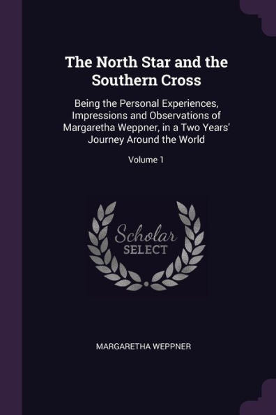 The North Star And The Southern Cross: Being The Personal Experiences, Impressions And Observations Of Margaretha Weppner, In A Two Years' Journey Around The World; Volume 1