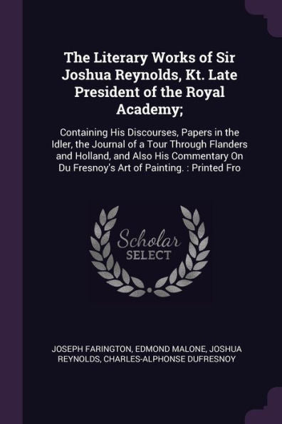The Literary Works Of Sir Joshua Reynolds, Kt. Late President Of The Royal Academy;: Containing His Discourses, Papers In The Idler, The Journal Of A ... On Du Fresnoy's Art Of Painting.: Printed Fro