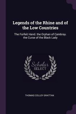 Legends Of The Rhine And Of The Low Countries: The Forfeit Hand. The Orphan Of Cambray. The Curse Of The Black Lady