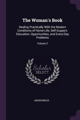 The Woman's Book: Dealing Practically With The Modern Conditions Of Home-Life, Self-Support, Education, Opportunities, And Every-Day Problems; Volume 2