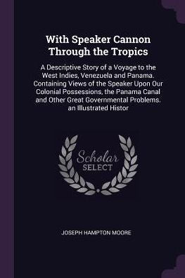 With Speaker Cannon Through The Tropics: A Descriptive Story Of A Voyage To The West Indies, Venezuela And Panama. Containing Views Of The Speaker ... Governmental Problems. An Illustrated Histor