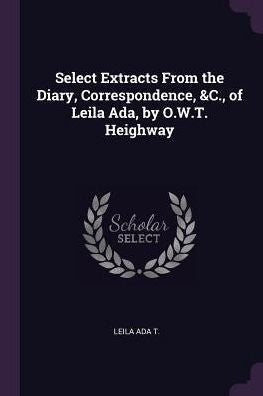 Select Extracts From The Diary, Correspondence, &C., Of Leila Ada, By O.W.T. Heighway