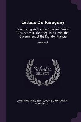 Letters On Paraguay: Comprising An Account Of A Four Years' Residence In That Republic, Under The Government Of The Dictator Francia; Volume 1