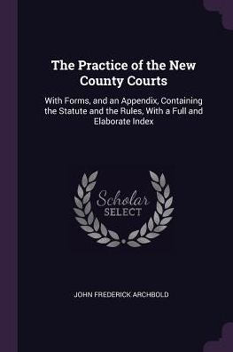 The Practice Of The New County Courts: With Forms, And An Appendix, Containing The Statute And The Rules, With A Full And Elaborate Index