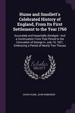 Hume And Smollett's Celebrated History Of England, From Its First Settlement To The Year 1760: Accurately And Impartially Abridged: And A Continuation ... 1821, Embracing A Period Of Nearly Two Thousa