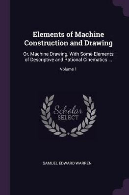 Elements Of Machine Construction And Drawing: Or, Machine Drawing, With Some Elements Of Descriptive And Rational Cinematics ...; Volume 1