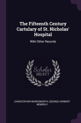 The Fifteenth Century Cartulary Of St. Nicholas' Hospital: With Other Records