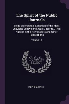 The Spirit Of The Public Journals: Being An Impartial Selection Of The Most Exquisite Essays And Jeux D'Esprits...That Appear In The Newspapers And Other Publications; Volume 14