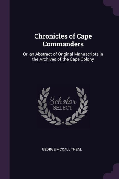 Chronicles Of Cape Commanders: Or, An Abstract Of Original Manuscripts In The Archives Of The Cape Colony