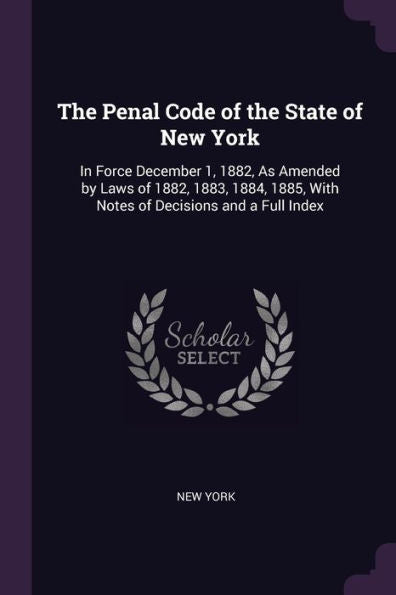 The Penal Code Of The State Of New York: In Force December 1, 1882, As Amended By Laws Of 1882, 1883, 1884, 1885, With Notes Of Decisions And A Full Index