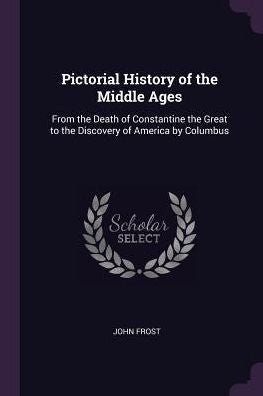 Pictorial History Of The Middle Ages: From The Death Of Constantine The Great To The Discovery Of America By Columbus