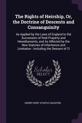 The Rights Of Heirship, Or, The Doctrine Of Descents And Consanguinity: As Applied By The Laws Of England To The Succession Of Real Property And ... And Limitation: Including The Descent Of Ti